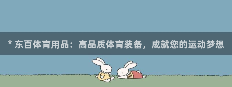 欧陆娱乐百科官网:* 东百体育用品:高品质体育装备,成就您的